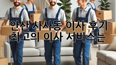 안산 사사동 이사 후기: 최고의 이사 서비스는?